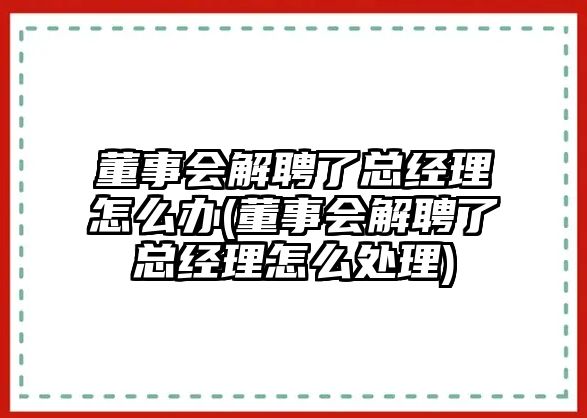 董事會解聘了總經理怎么辦(董事會解聘了總經理怎么處理)