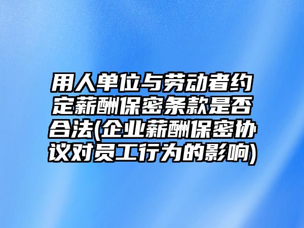 用人單位與勞動者約定薪酬保密條款是否合法(企業薪酬保密協議對員工行為的影響)