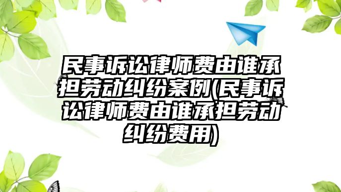 民事訴訟律師費(fèi)由誰(shuí)承擔(dān)勞動(dòng)糾紛案例(民事訴訟律師費(fèi)由誰(shuí)承擔(dān)勞動(dòng)糾紛費(fèi)用)