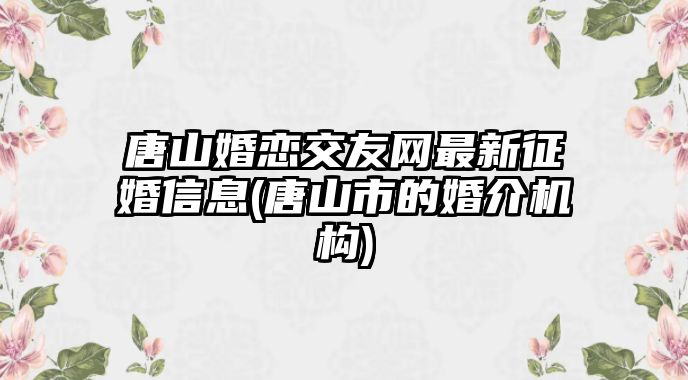 唐山婚戀交友網最新征婚信息(唐山市的婚介機構)