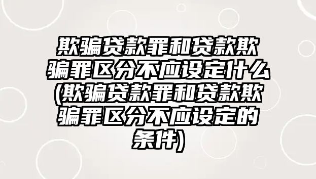 欺騙貸款罪和貸款欺騙罪區分不應設定什么(欺騙貸款罪和貸款欺騙罪區分不應設定的條件)