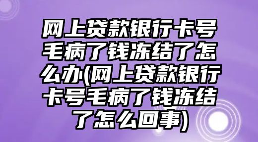 網上貸款銀行卡號毛病了錢凍結了怎么辦(網上貸款銀行卡號毛病了錢凍結了怎么回事)