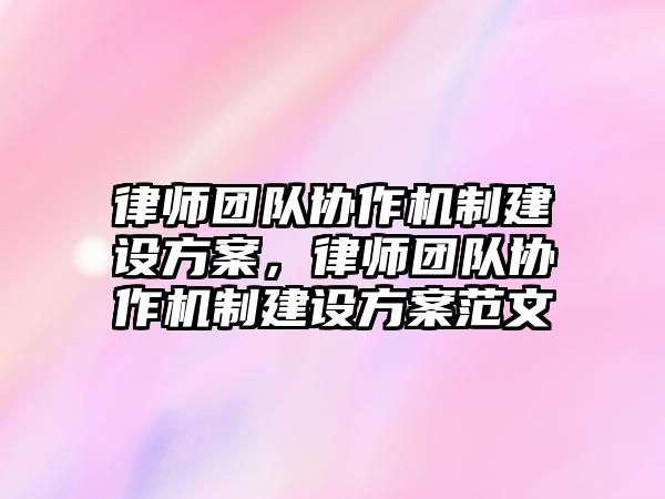 律師團隊協作機制建設方案，律師團隊協作機制建設方案范文