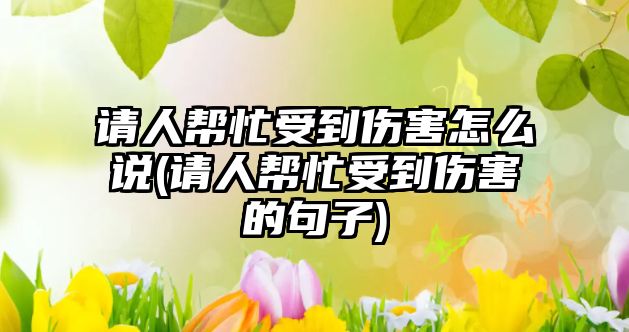 請人幫忙受到傷害怎么說(請人幫忙受到傷害的句子)