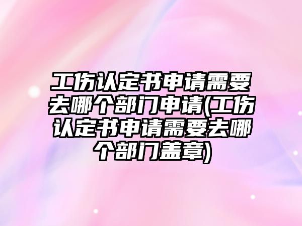 工傷認定書申請需要去哪個部門申請(工傷認定書申請需要去哪個部門蓋章)