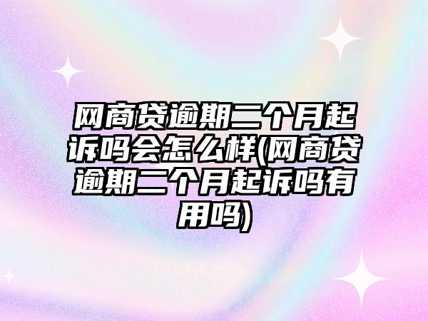 網(wǎng)商貸逾期二個(gè)月起訴嗎會(huì)怎么樣(網(wǎng)商貸逾期二個(gè)月起訴嗎有用嗎)