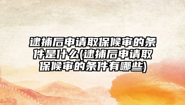 逮捕后申請取保候審的條件是什么(逮捕后申請取保候審的條件有哪些)