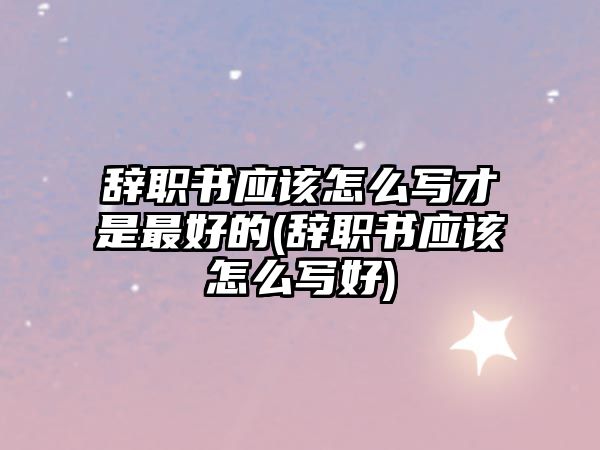 辭職書應該怎么寫才是最好的(辭職書應該怎么寫好)