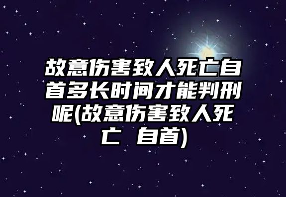 故意傷害致人死亡自首多長時間才能判刑呢(故意傷害致人死亡 自首)