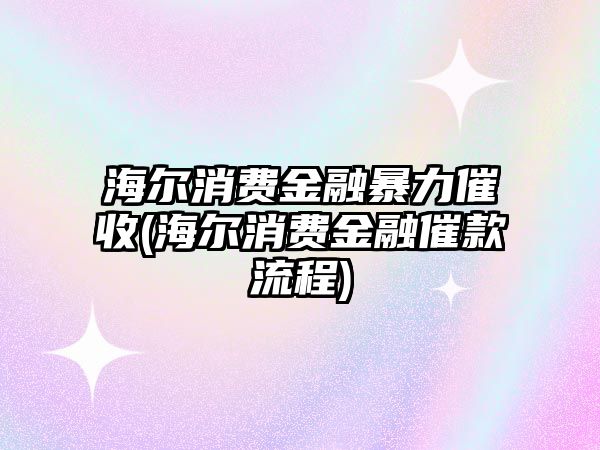 海爾消費金融暴力催收(海爾消費金融催款流程)