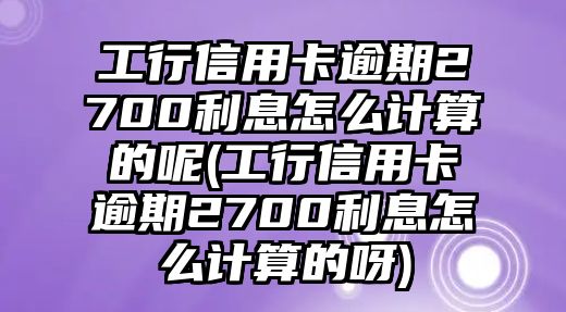 工行信用卡逾期2700利息怎么計算的呢(工行信用卡逾期2700利息怎么計算的呀)