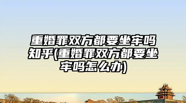 重婚罪雙方都要坐牢嗎知乎(重婚罪雙方都要坐牢嗎怎么辦)