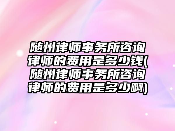 隨州律師事務所咨詢律師的費用是多少錢(隨州律師事務所咨詢律師的費用是多少啊)