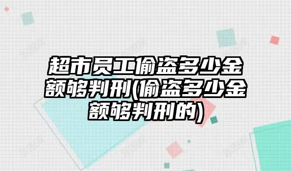 超市員工偷盜多少金額夠判刑(偷盜多少金額夠判刑的)