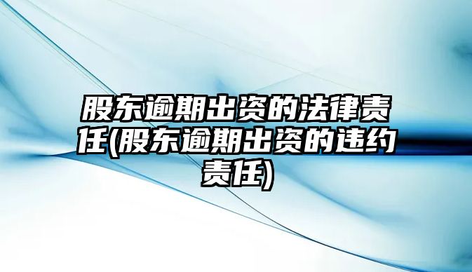 股東逾期出資的法律責任(股東逾期出資的違約責任)