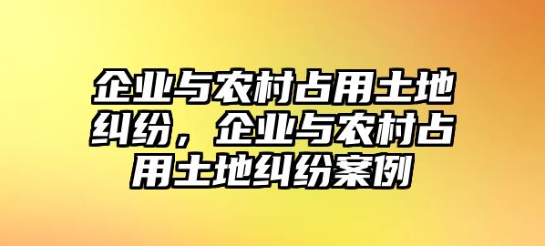 企業與農村占用土地糾紛，企業與農村占用土地糾紛案例