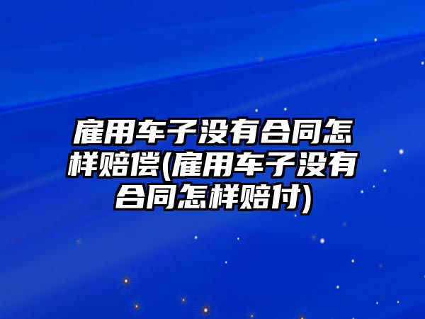 雇用車子沒有合同怎樣賠償(雇用車子沒有合同怎樣賠付)