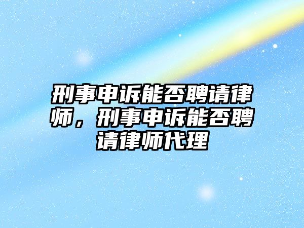 刑事申訴能否聘請律師，刑事申訴能否聘請律師代理