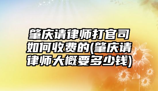 肇慶請律師打官司如何收費的(肇慶請律師大概要多少錢)