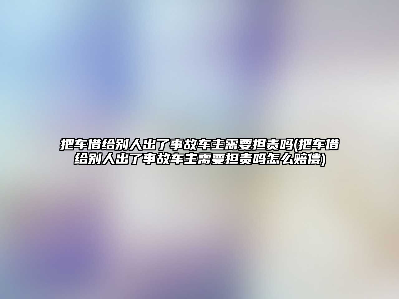 把車借給別人出了事故車主需要擔責嗎(把車借給別人出了事故車主需要擔責嗎怎么賠償)