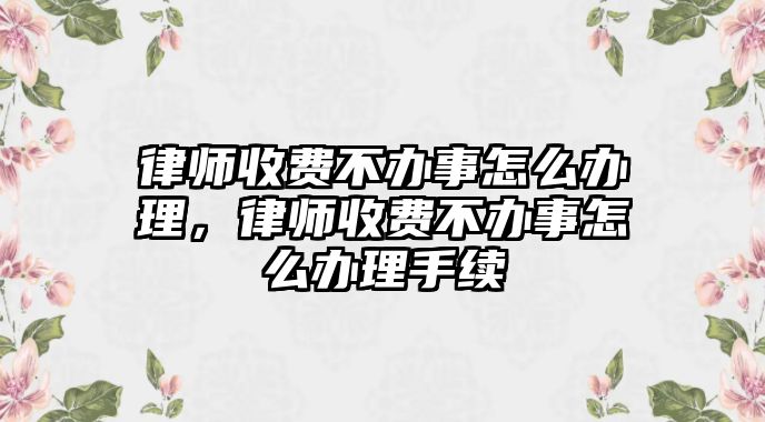 律師收費不辦事怎么辦理，律師收費不辦事怎么辦理手續