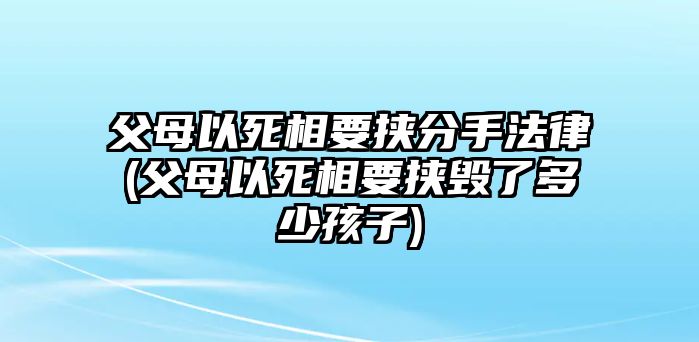 父母以死相要挾分手法律(父母以死相要挾毀了多少孩子)