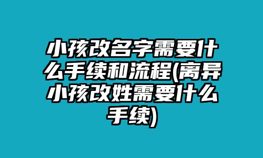 小孩改名字需要什么手續(xù)和流程(離異小孩改姓需要什么手續(xù))