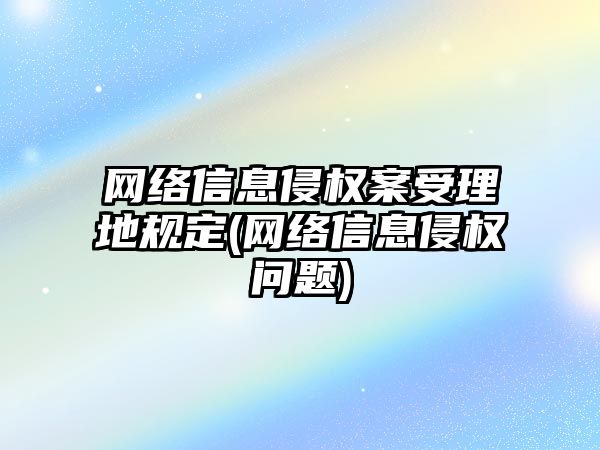 網絡信息侵權案受理地規定(網絡信息侵權問題)