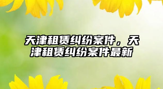 天津租賃糾紛案件，天津租賃糾紛案件最新