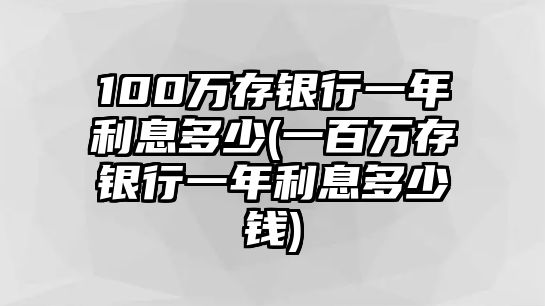 100萬存銀行一年利息多少(一百萬存銀行一年利息多少錢)