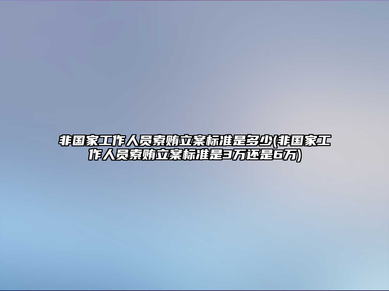 非國家工作人員索賄立案標準是多少(非國家工作人員索賄立案標準是3萬還是6萬)