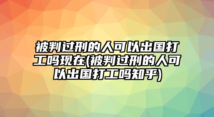 被判過刑的人可以出國打工嗎現(xiàn)在(被判過刑的人可以出國打工嗎知乎)