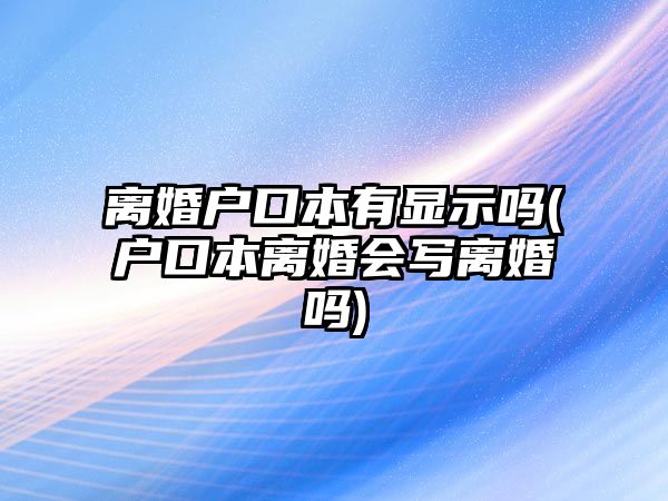 離婚戶口本有顯示嗎(戶口本離婚會寫離婚嗎)