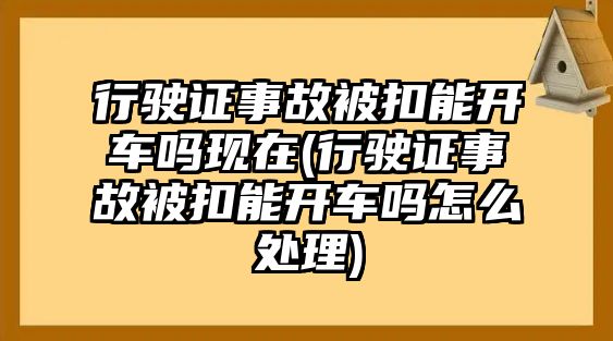 行駛證事故被扣能開車嗎現(xiàn)在(行駛證事故被扣能開車嗎怎么處理)