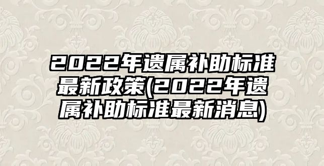 2022年遺屬補(bǔ)助標(biāo)準(zhǔn)最新政策(2022年遺屬補(bǔ)助標(biāo)準(zhǔn)最新消息)