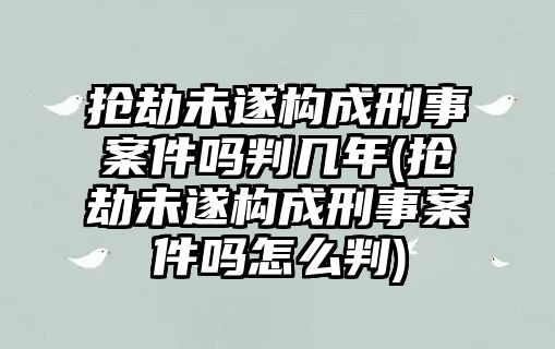 搶劫未遂構(gòu)成刑事案件嗎判幾年(搶劫未遂構(gòu)成刑事案件嗎怎么判)