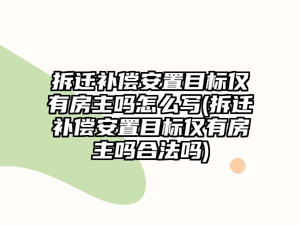 拆遷補償安置目標僅有房主嗎怎么寫(拆遷補償安置目標僅有房主嗎合法嗎)