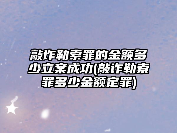 敲詐勒索罪的金額多少立案成功(敲詐勒索罪多少金額定罪)