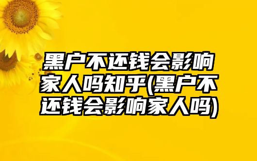 黑戶不還錢會影響家人嗎知乎(黑戶不還錢會影響家人嗎)