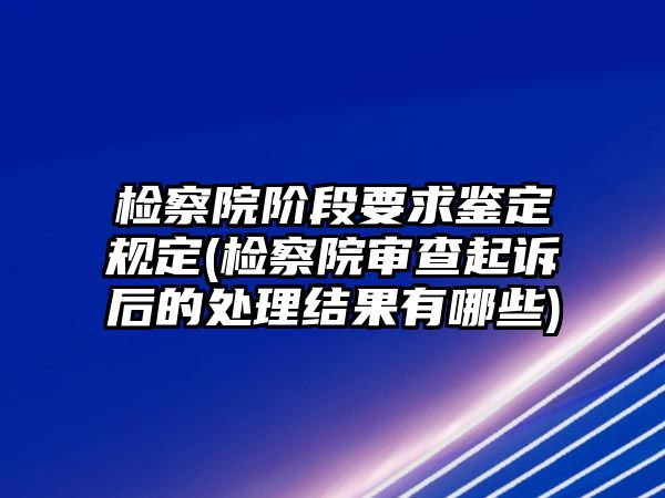 檢察院階段要求鑒定規(guī)定(檢察院審查起訴后的處理結(jié)果有哪些)