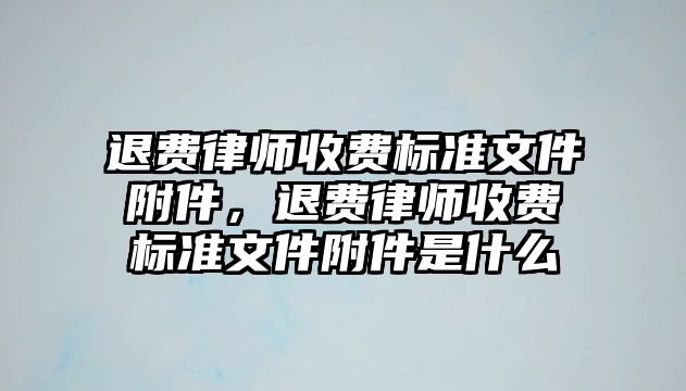 退費律師收費標準文件附件，退費律師收費標準文件附件是什么