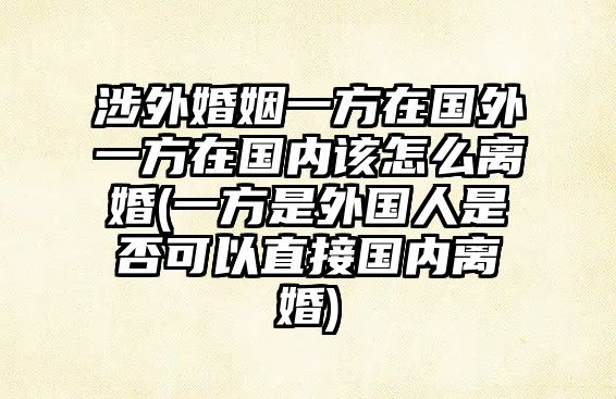 涉外婚姻一方在國外一方在國內該怎么離婚(一方是外國人是否可以直接國內離婚)