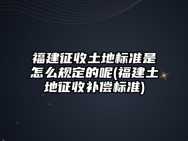 福建征收土地標準是怎么規(guī)定的呢(福建土地征收補償標準)