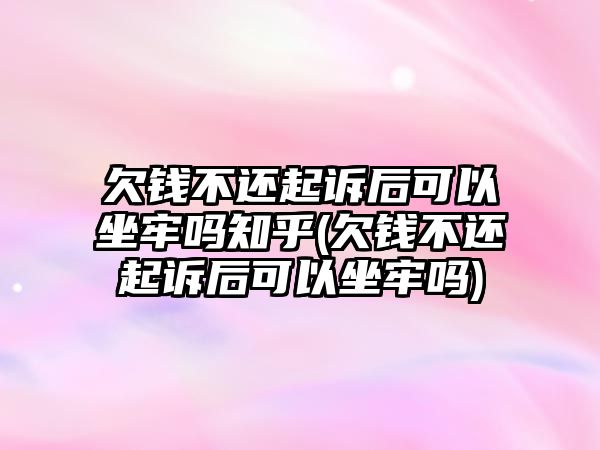 欠錢不還起訴后可以坐牢嗎知乎(欠錢不還起訴后可以坐牢嗎)