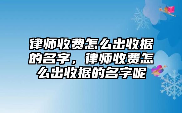 律師收費怎么出收據的名字，律師收費怎么出收據的名字呢