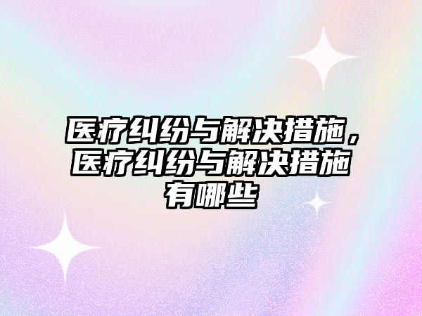 醫療糾紛與解決措施，醫療糾紛與解決措施有哪些