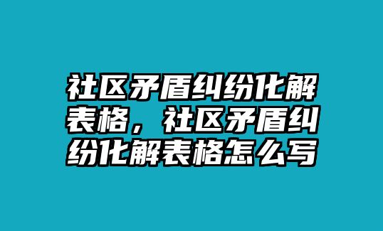 社區(qū)矛盾糾紛化解表格，社區(qū)矛盾糾紛化解表格怎么寫(xiě)