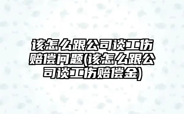 該怎么跟公司談工傷賠償問題(該怎么跟公司談工傷賠償金)