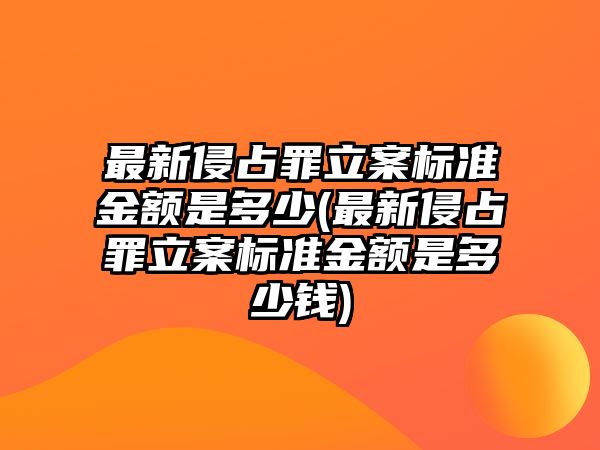 最新侵占罪立案標準金額是多少(最新侵占罪立案標準金額是多少錢)