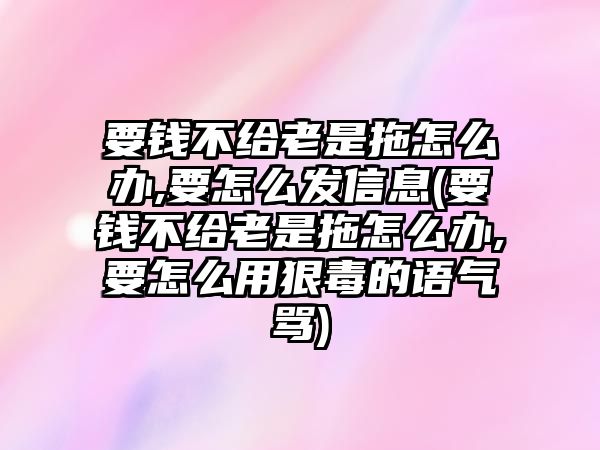 要錢不給老是拖怎么辦,要怎么發信息(要錢不給老是拖怎么辦,要怎么用狠毒的語氣罵)